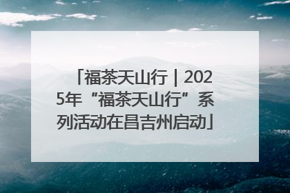 福茶天山行｜2025年“福茶天山行”系列活动在昌吉州启动
