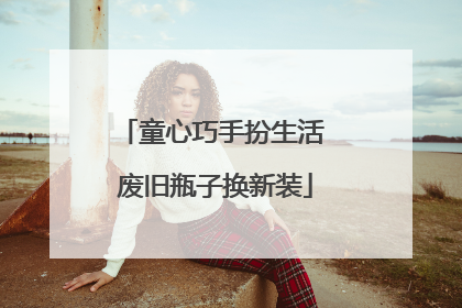 童心巧手扮生活 废旧瓶子换新装