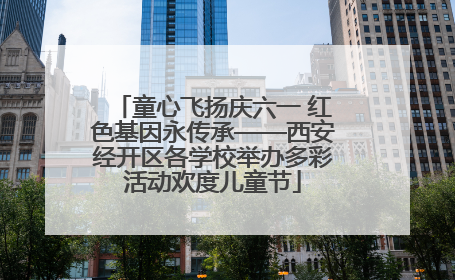 童心飞扬庆六一 红色基因永传承——西安经开区各学校举办多彩活动欢度儿童节