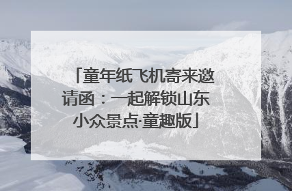 童年纸飞机寄来邀请函：一起解锁山东小众景点·童趣版