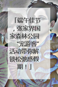 端午佳节，张家界国家森林公园“宠游客”活动带你解锁松弛感假期！