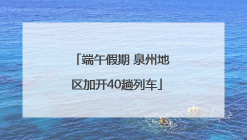 端午假期 泉州地区加开40趟列车