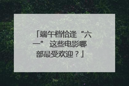 端午档恰逢“六一” 这些电影哪部最受欢迎？