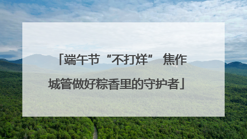 端午节“不打烊” 焦作城管做好粽香里的守护者