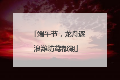 端午节,龙舟逐浪潍坊鸢都湖