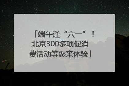 端午逢“六一”！北京300多项促消费活动等您来体验
