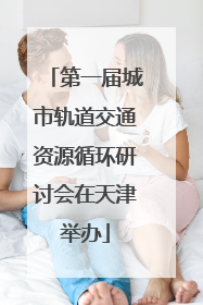第一届城市轨道交通资源循环研讨会在天津举办