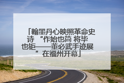 翰墨丹心映照革命史诗 “作始也简 将毕也钜——董必武手迹展”在福州开幕