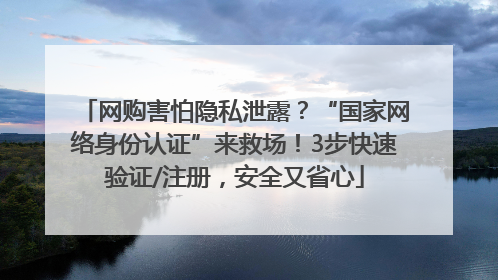 网购害怕隐私泄露？“国家网络身份认证”来救场！3步快速验证/注册，安全又省心