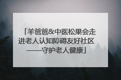 羊爸爸&中医松果会走进老人认知障碍友好社区——守护老人健康