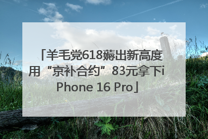 羊毛党618薅出新高度 用“京补合约”83元拿下iPhone 16 Pro
