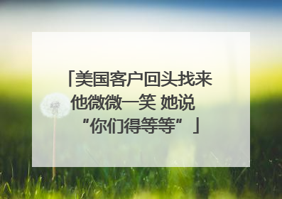 美国客户回头找来 他微微一笑 她说“你们得等等”