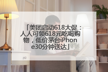 美团启动618大促：人人可领618元吃喝购物，低价茅台iPhone30分钟送达