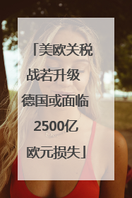 美欧关税战若升级 德国或面临2500亿欧元损失