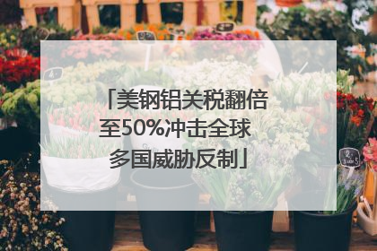 美钢铝关税翻倍至50%冲击全球 多国威胁反制