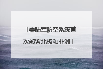 美陆军防空系统首次部署北极和非洲