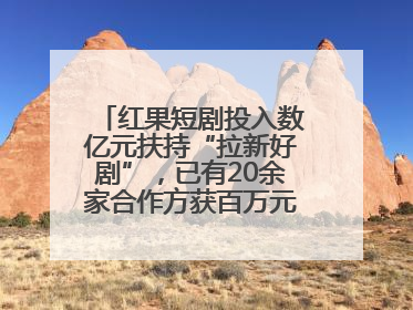 红果短剧投入数亿元扶持“拉新好剧”，已有20余家合作方获百万元额外激励