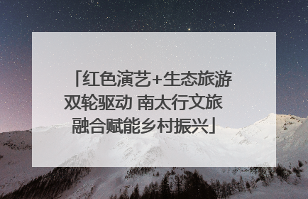红色演艺+生态旅游双轮驱动 南太行文旅融合赋能乡村振兴