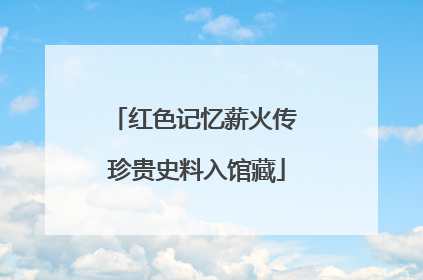 红色记忆薪火传 珍贵史料入馆藏
