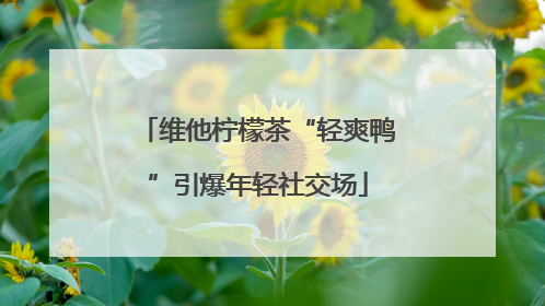 维他柠檬茶“轻爽鸭”引爆年轻社交场