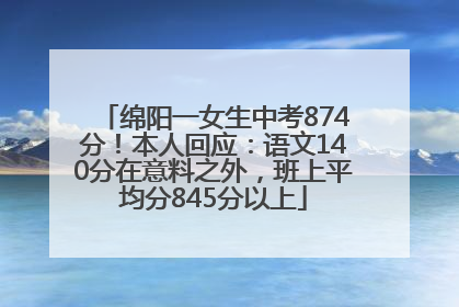 绵阳一女生中考874分！本人回应：语文140分在意料之外，班上平均分845分以上