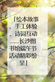 绘本故事、手工体验、诗词互动……长沙图书馆端午节活动精彩纷呈
