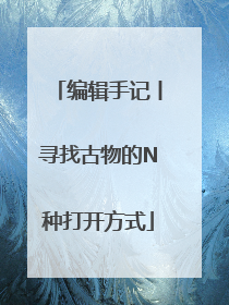 编辑手记丨寻找古物的N种打开方式