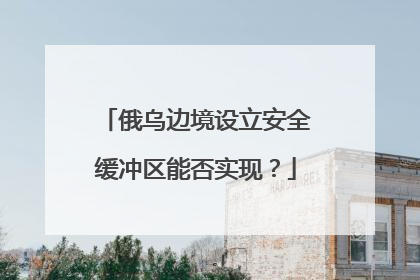 俄乌边境设立安全缓冲区能否实现？