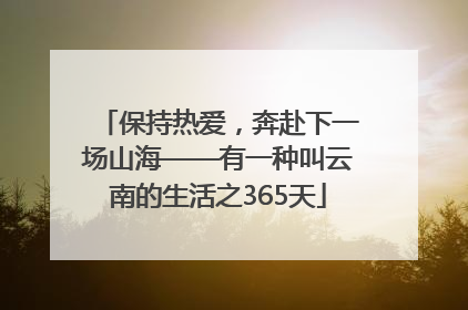 保持热爱，奔赴下一场山海——有一种叫云南的生活之365天