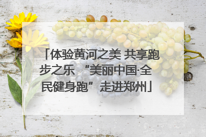 体验黄河之美 共享跑步之乐 “美丽中国·全民健身跑”走进郑州