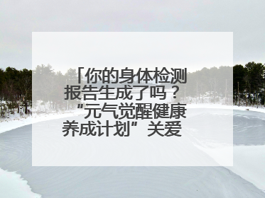 你的身体检测报告生成了吗？“元气觉醒健康养成计划”关爱健康行动举行