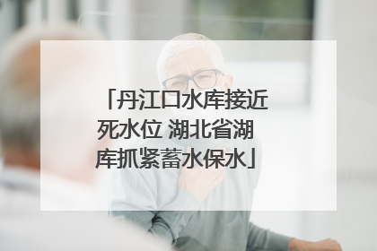 丹江口水库接近死水位 湖北省湖库抓紧蓄水保水