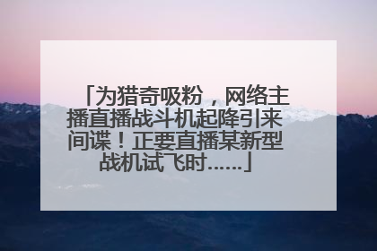 为猎奇吸粉，网络主播直播战斗机起降引来间谍！正要直播某新型战机试飞时……