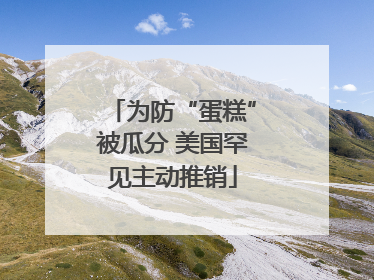 为防“蛋糕”被瓜分 美国罕见主动推销