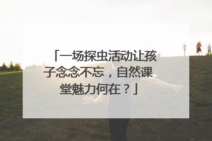 一场探虫活动让孩子念念不忘，自然课堂魅力何在？