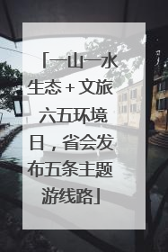 一山一水生态＋文旅 六五环境日，省会发布五条主题游线路