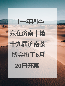一年四季·泉在济南｜第十九届济南茶博会将于6月20日开幕