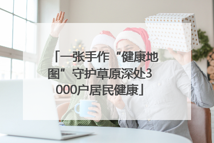 一张手作“健康地图”守护草原深处3000户居民健康