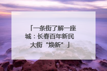 一条街了解一座城：长春百年新民大街“焕新”