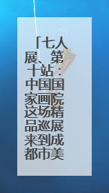 七人展、第十站：中国国家画院这场精品巡展来到成都市美术馆