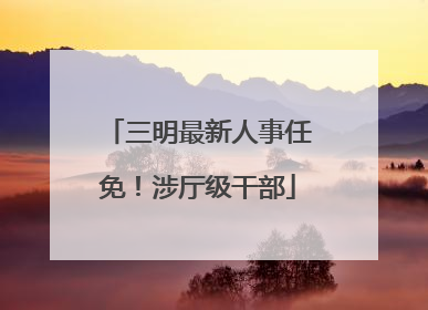 三明最新人事任免！涉厅级干部