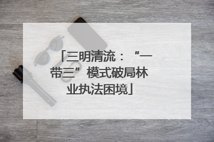 三明清流：“一带三”模式破局林业执法困境
