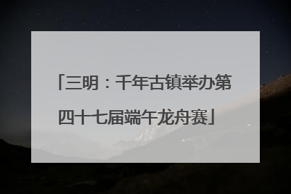三明：千年古镇举办第四十七届端午龙舟赛