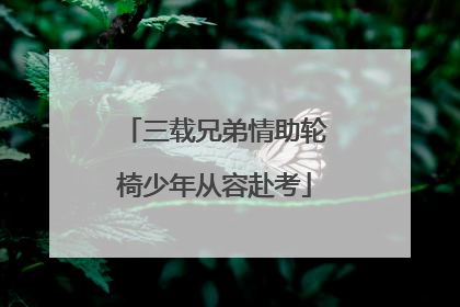 三载兄弟情助轮椅少年从容赴考