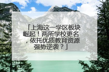 上海这一学区板块崛起！两所学校更名，依托优质教育资源强势逆袭？