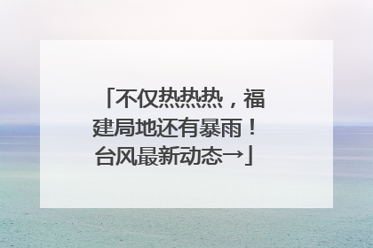 不仅热热热，福建局地还有暴雨！台风最新动态→
