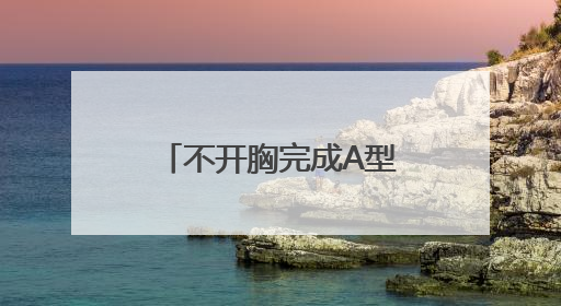 不开胸完成A型主动脉夹层手术，乌鲁木齐市友谊医院诠释生命奇迹