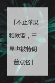 不止苹果和欧盟，三星也被特朗普点名