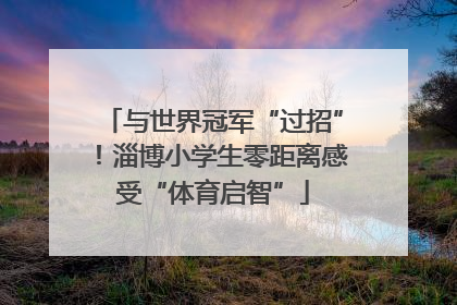与世界冠军“过招”！淄博小学生零距离感受“体育启智”