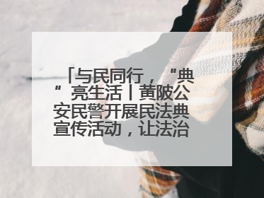 与民同行，“典”亮生活丨黄陂公安民警开展民法典宣传活动，让法治精神在群众心中落地生根